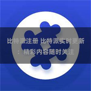 比特派注册 比特派实时更新:精彩内容随时关注