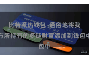 比特派热钱包  通俗地将我方所持有的多链财富添加到钱包中