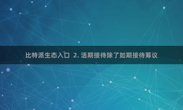 比特派生态入口  2. 活期接待除了如期接待筹议